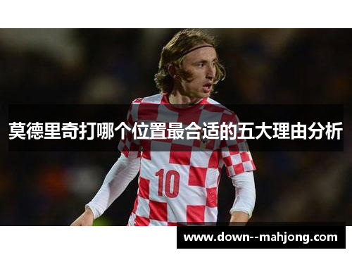 莫德里奇打哪个位置最合适的五大理由分析