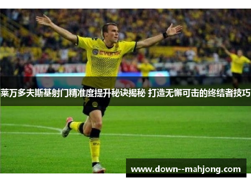 莱万多夫斯基射门精准度提升秘诀揭秘 打造无懈可击的终结者技巧
