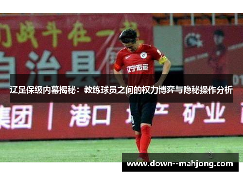 辽足保级内幕揭秘：教练球员之间的权力博弈与隐秘操作分析