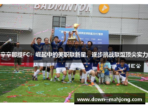 辛辛那提FC：崛起中的美职联新星，逐步挑战联盟顶尖实力