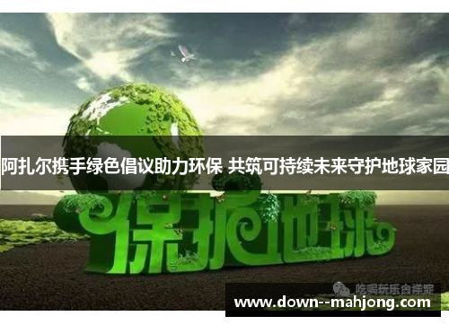 阿扎尔携手绿色倡议助力环保 共筑可持续未来守护地球家园 阿扎尔携手绿色倡议助力环保 共筑可持续未来守护地球家园