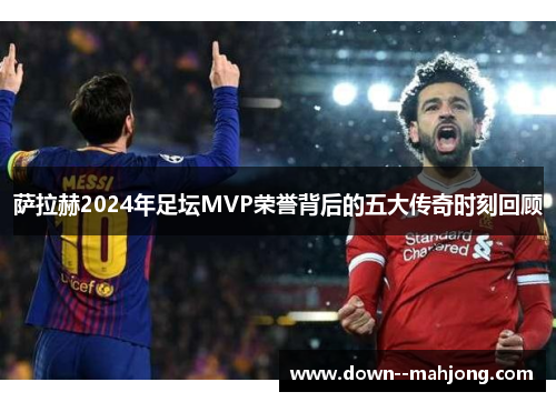 萨拉赫2024年足坛MVP荣誉背后的五大传奇时刻回顾