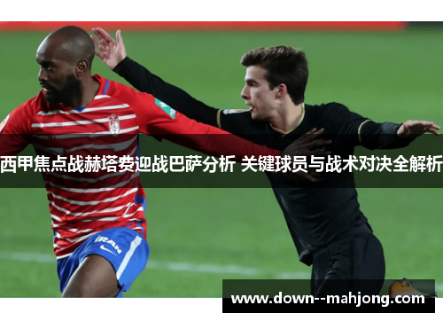 西甲焦点战赫塔费迎战巴萨分析 关键球员与战术对决全解析