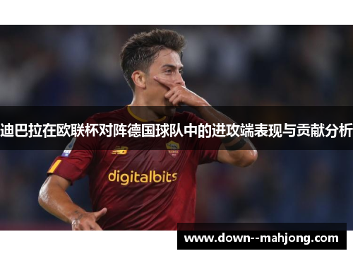 迪巴拉在欧联杯对阵德国球队中的进攻端表现与贡献分析 迪巴拉在欧联杯对阵德国球队中的进攻端表现与贡献分析