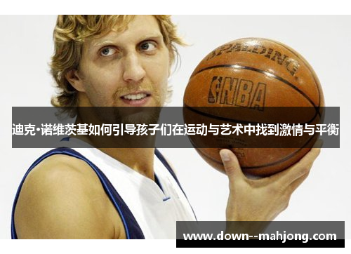 迪克·诺维茨基如何引导孩子们在运动与艺术中找到激情与平衡
