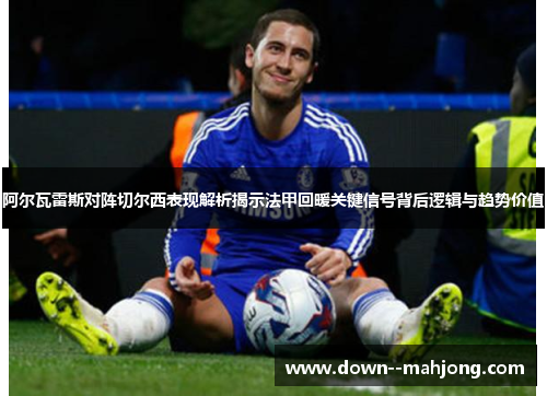 阿尔瓦雷斯对阵切尔西表现解析揭示法甲回暖关键信号背后逻辑与趋势价值
