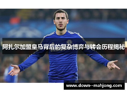 阿扎尔加盟皇马背后的复杂博弈与转会历程揭秘 阿扎尔加盟皇马背后的复杂博弈与转会历程揭秘