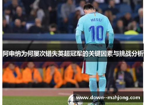 阿申纳为何屡次错失英超冠军的关键因素与挑战分析 阿申纳为何屡次错失英超冠军的关键因素与挑战分析