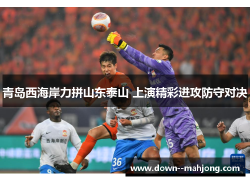 青岛西海岸力拼山东泰山 上演精彩进攻防守对决 青岛西海岸力拼山东泰山 上演精彩进攻防守对决