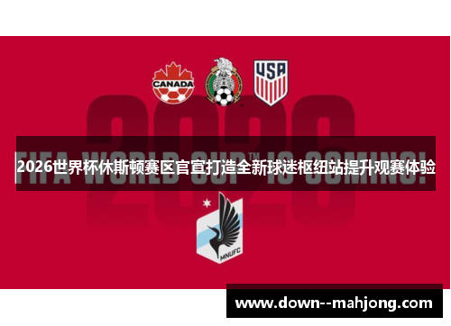 2026世界杯休斯顿赛区官宣打造全新球迷枢纽站提升观赛体验 2026世界杯休斯顿赛区官宣打造全新球迷枢纽站提升观赛体验