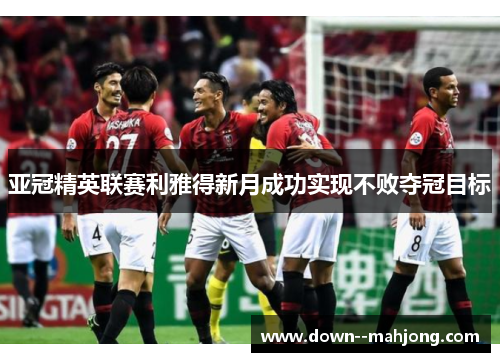亚冠精英联赛利雅得新月成功实现不败夺冠目标 亚冠精英联赛利雅得新月成功实现不败夺冠目标