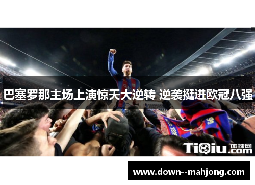 巴塞罗那主场上演惊天大逆转 逆袭挺进欧冠八强 巴塞罗那主场上演惊天大逆转 逆袭挺进欧冠八强
