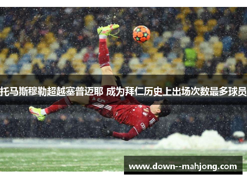 托马斯穆勒超越塞普迈耶 成为拜仁历史上出场次数最多球员 托马斯穆勒超越塞普迈耶 成为拜仁历史上出场次数最多球员