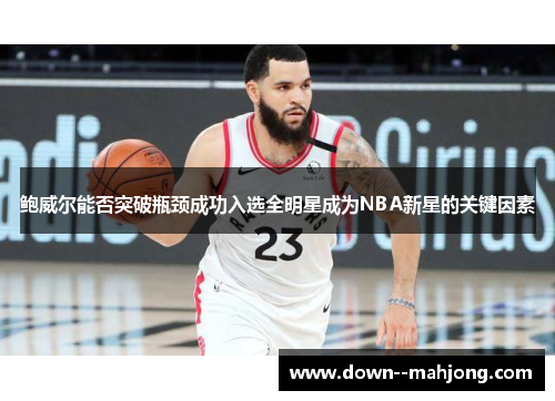 鲍威尔能否突破瓶颈成功入选全明星成为NBA新星的关键因素
