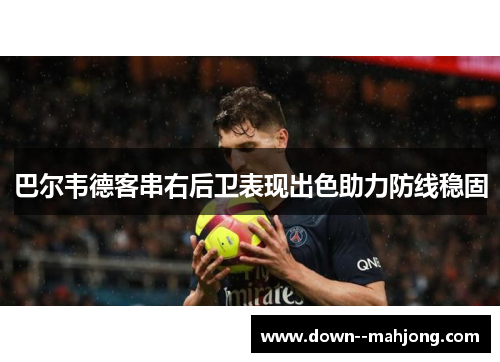 巴尔韦德客串右后卫表现出色助力防线稳固 巴尔韦德客串右后卫表现出色助力防线稳固