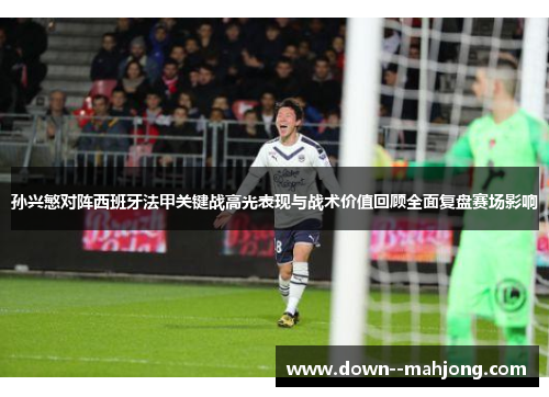 孙兴慜对阵西班牙法甲关键战高光表现与战术价值回顾全面复盘赛场影响 孙兴慜对阵西班牙法甲关键战高光表现与战术价值回顾全面复盘赛场影响