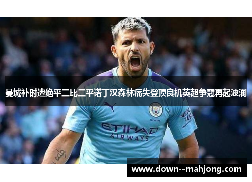 曼城补时遭绝平二比二平诺丁汉森林痛失登顶良机英超争冠再起波澜 曼城补时遭绝平二比二平诺丁汉森林痛失登顶良机英超争冠再起波澜