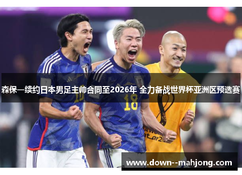 森保一续约日本男足主帅合同至2026年 全力备战世界杯亚洲区预选赛 森保一续约日本男足主帅合同至2026年 全力备战世界杯亚洲区预选赛