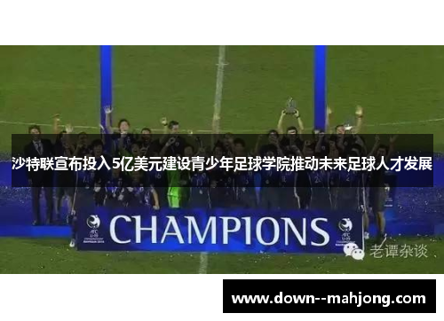 沙特联宣布投入5亿美元建设青少年足球学院推动未来足球人才发展 沙特联宣布投入5亿美元建设青少年足球学院推动未来足球人才发展
