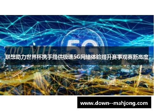 联想助力世界杯携手提供极速5G网络体验提升赛事观赛新高度 联想助力世界杯携手提供极速5G网络体验提升赛事观赛新高度