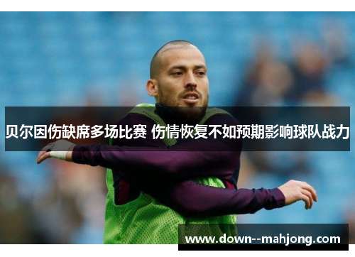 贝尔因伤缺席多场比赛 伤情恢复不如预期影响球队战力
