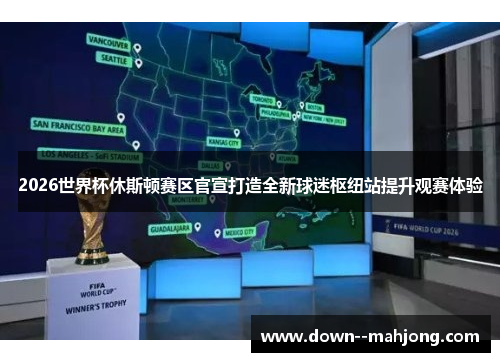 2026世界杯休斯顿赛区官宣打造全新球迷枢纽站提升观赛体验