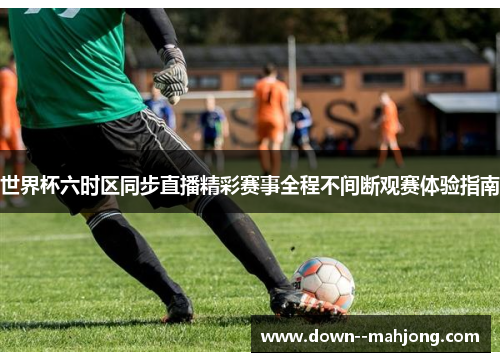 世界杯六时区同步直播精彩赛事全程不间断观赛体验指南 世界杯六时区同步直播精彩赛事全程不间断观赛体验指南