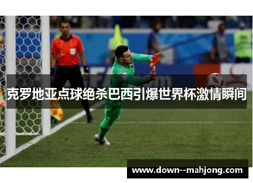 克罗地亚点球绝杀巴西引爆世界杯激情瞬间 克罗地亚点球绝杀巴西引爆世界杯激情瞬间