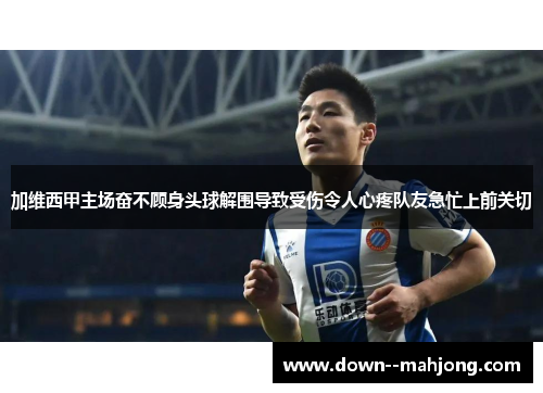 加维西甲主场奋不顾身头球解围导致受伤令人心疼队友急忙上前关切 加维西甲主场奋不顾身头球解围导致受伤令人心疼队友急忙上前关切