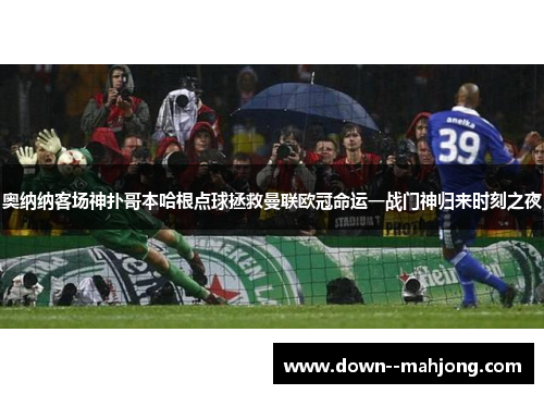 奥纳纳客场神扑哥本哈根点球拯救曼联欧冠命运一战门神归来时刻之夜 奥纳纳客场神扑哥本哈根点球拯救曼联欧冠命运一战门神归来时刻之夜