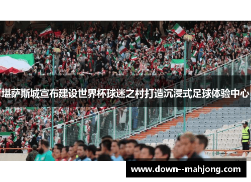 堪萨斯城宣布建设世界杯球迷之村打造沉浸式足球体验中心 堪萨斯城宣布建设世界杯球迷之村打造沉浸式足球体验中心