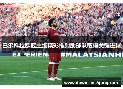 巴尔科拉欧冠主场精彩推射助球队取得关键进球 巴尔科拉欧冠主场精彩推射助球队取得关键进球