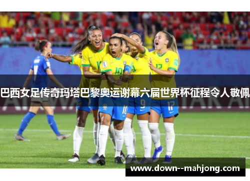 巴西女足传奇玛塔巴黎奥运谢幕六届世界杯征程令人敬佩 巴西女足传奇玛塔巴黎奥运谢幕六届世界杯征程令人敬佩
