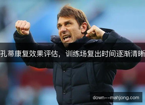 孔蒂康复效果评估,训练场复出时间逐渐清晰 孔蒂康复效果评估,训练场复出时间逐渐清晰