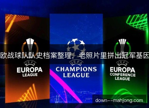 欧战球队队史档案整理,老照片里拼出冠军基因 欧战球队队史档案整理,老照片里拼出冠军基因